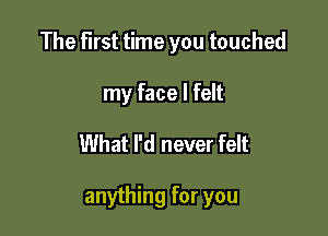 The First time you touched
my face I felt

What I'd never felt

anything for you
