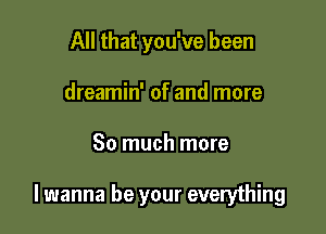 All that you've been
dreamin' of and more

So much more

lwanna be your everything