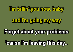 I'm tellin' you now, baby

and I'm going my way

Forget about your problems

'cause I'm leaving this day..