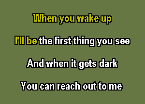 When you wake up

I'll be the first thing you see

And when it gets dark

You can reach out to me