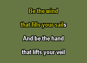 Be the wind
that fills your sails

And be the hand

that lifts your veil