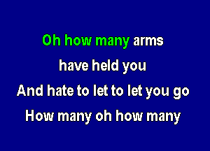 Oh how many arms
have held you

And hate to let to let you go

How many oh how many