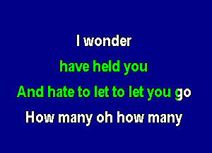 I wonder
have held you

And hate to let to let you go

How many oh how many