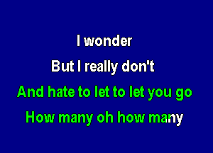 I wonder
But I really don't

And hate to let to let you go

How many oh how many