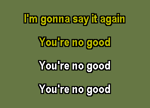 I'm gonna say it again
You're no good

You're no good

You're no good