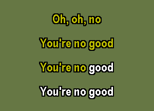 Oh, oh, no
You're no good

You're no good

You're no good