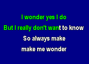 I wonder yes I do

But I really don't want to know
So always make
make me wonder