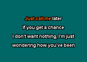 Just call me later
ifyou get a chance

I don't want nothing, l'mjust

wondering how you've been