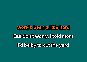 work's been a little hard

But don't worry, I told mom

I'd be by to cut the yard