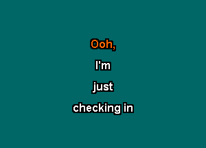 Ooh,
I'm

just

checking in