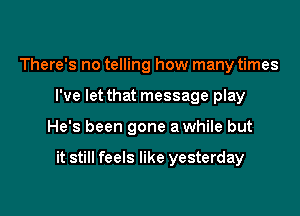 There's no telling how many times
I've let that message play

He's been gone a while but

it still feels like yesterday