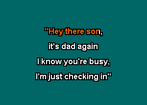 Hey there son,

it's dad again

I know you're busy,

I'm just checking in
