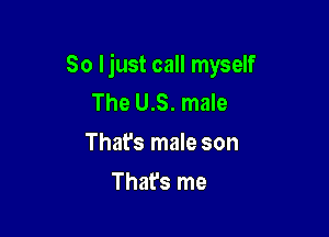 So I just call myself
The U.S. male

That's male son

That's me