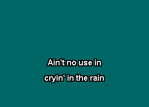 Ain't no use in

cryin' in the rain