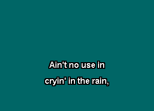 Ain't no use in

cryin' in the rain,
