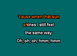 'cause when that sun

shines I still feel

the same way

Oh, oh, oh, hmm, hmm