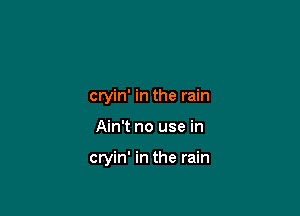 cryin' in the rain

Ain't no use in

cryin' in the rain
