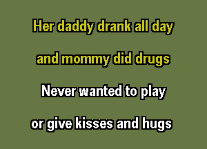Her daddy drank all day
and mommy did drugs

Never wanted to play

or give kisses and hugs