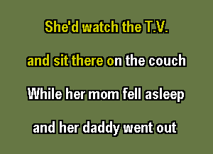 She'd watch the TM.

and sit there on the couch

While her mom fell asleep

and her daddy went out