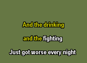 And the drinking

and the fighting

Just got worse every night
