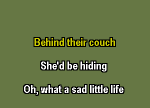 Behind their couch

She'd be hiding

Oh, what a sad little life