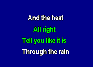 And the heat
All right

Tell you like it is
Through the rain