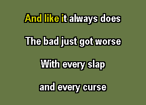 And like it always does

The bad just got worse

With every slap

and every curse