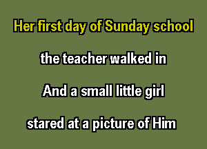 Her First day of Sunday school

the teacher walked in

And a small little girl

stared at a picture of Him