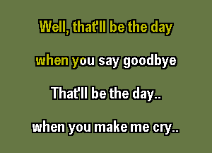 Well, that'll be the day
when you say goodbye

Thafll be the day..

when you make me cry..