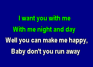 I want you with me

With me night and day

Well you can make me happy,
Baby don't you run away