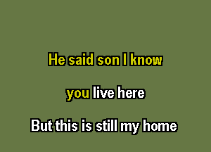 He said son I know

you live here

But this is still my home