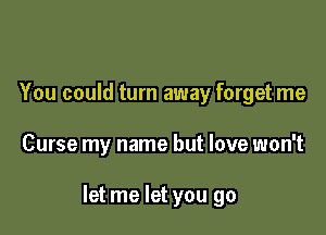 You could turn away forget me

Curse my name but love won't

let me let you go