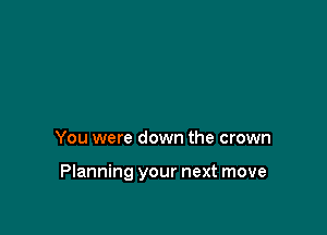 You were down the crown

Planning your next move