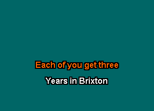 Each of you get three

Years in Brixton