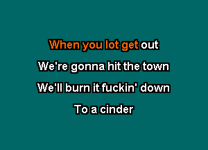 When you lot get out

We're gonna hit the town
We'll burn it fuckin' down

To a cinder