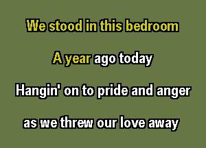 We stood in this bedroom

A year ago today

Hangin' on to pride and anger

as we threw our love away