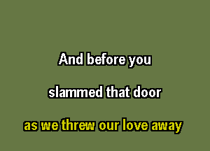 And before you

slammed that door

as we threw our love away