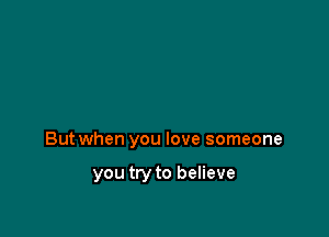 But when you love someone

you try to believe