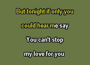 But tonight if only you

could hear me say

You can't stop

my love for you