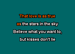 That love is as true

as the stars in the sky

Believe what you want to,

but kisses don't lie