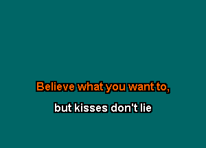 Believe what you want to,

but kisses don't lie