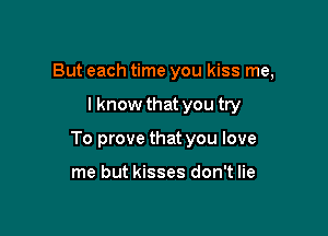 But each time you kiss me,

lknow that you try

To prove that you love

me but kisses don't lie