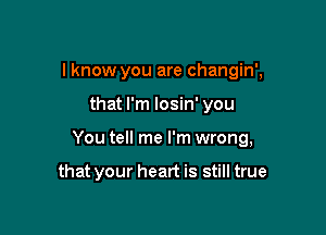 I know you are changin',

that I'm losin' you

You tell me I'm wrong,

that your heart is still true