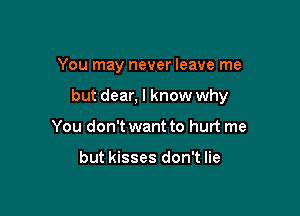 You may never leave me

but dear, I know why

You don't want to hurt me

but kisses don't lie