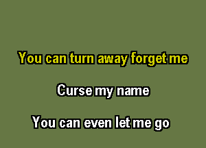 You can turn away forget me

Curse my name

You can even let me go