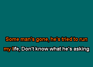 Some man's gone, he's tried to run

my life, Don't know what he's asking