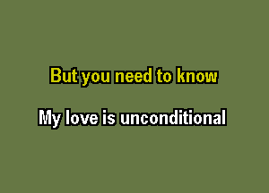 But you need to know

My love is unconditional