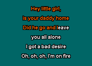 Hey little girl,

is your daddy home

Did he go and leave
you all alone
I got a bad desire

Oh, oh, oh, I'm on fire