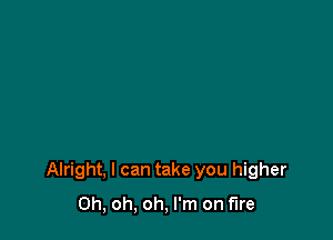 Alright, I can take you higher

Oh, oh, oh, I'm on fire
