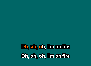 Oh, oh. oh, I'm on fire

Oh, oh, oh, I'm on fire